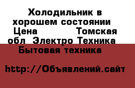 Холодильник в хорошем состоянии › Цена ­ 4 000 - Томская обл. Электро-Техника » Бытовая техника   